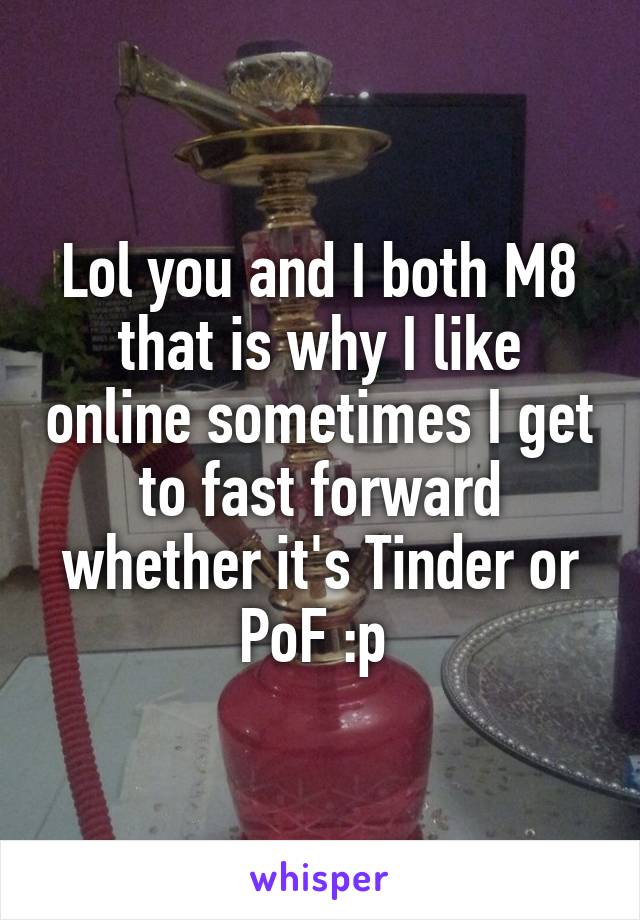 Lol you and I both M8 that is why I like online sometimes I get to fast forward whether it's Tinder or PoF :p 