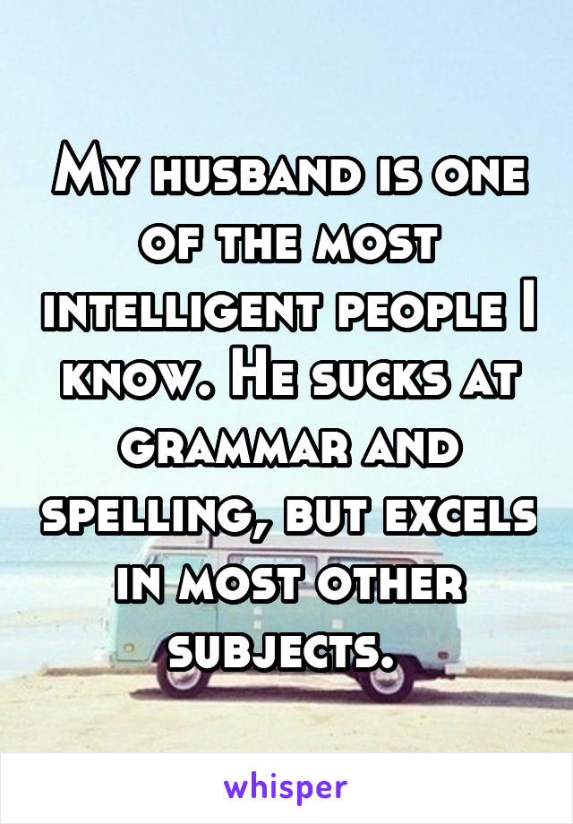 My husband is one of the most intelligent people I know. He sucks at grammar and spelling, but excels in most other subjects. 