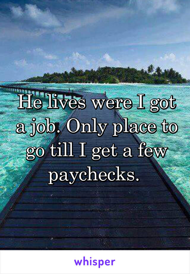 He lives were I got a job. Only place to go till I get a few paychecks. 