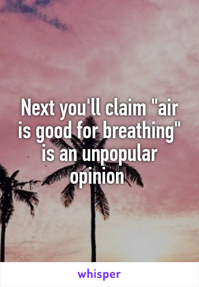 Next you'll claim "air is good for breathing" is an unpopular opinion 