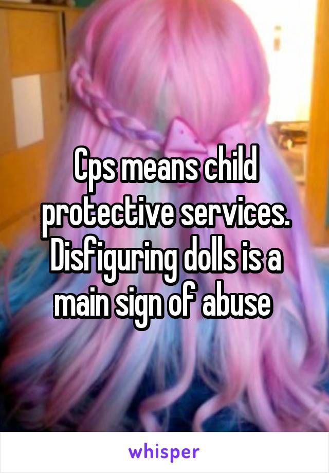 Cps means child protective services. Disfiguring dolls is a main sign of abuse 