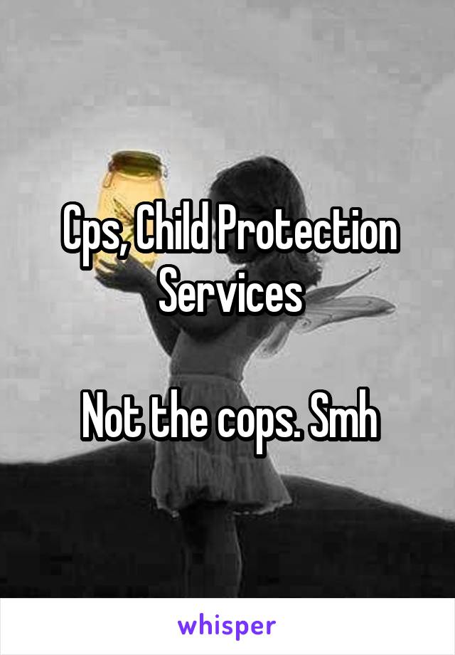 Cps, Child Protection Services

Not the cops. Smh