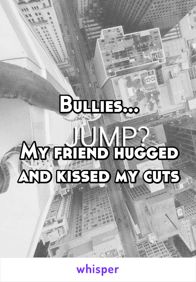 Bullies...

My friend hugged and kissed my cuts