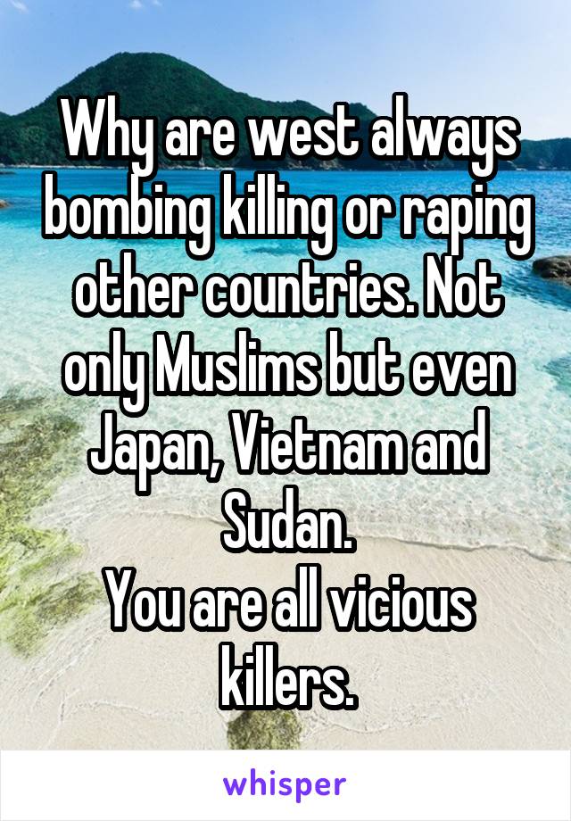 Why are west always bombing killing or raping other countries. Not only Muslims but even Japan, Vietnam and Sudan.
You are all vicious killers.