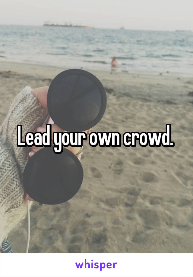 Lead your own crowd. 
