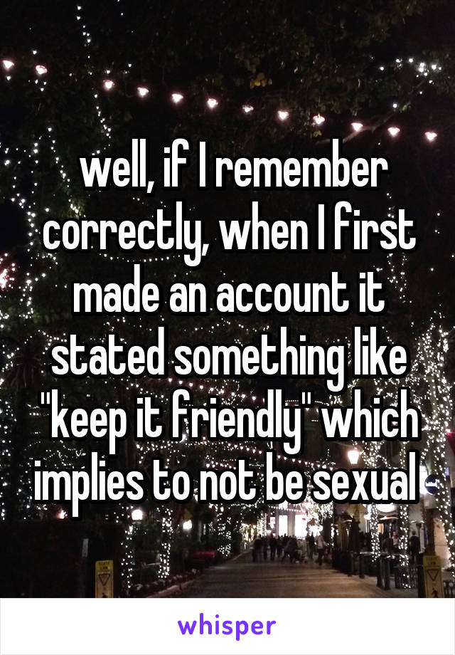  well, if I remember correctly, when I first made an account it stated something like "keep it friendly" which implies to not be sexual 