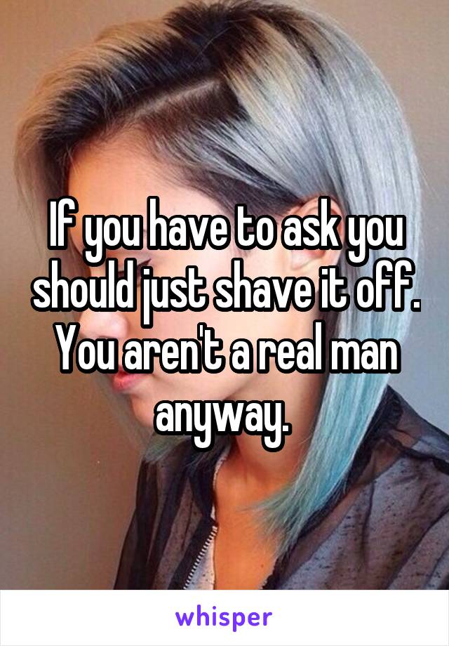 If you have to ask you should just shave it off. You aren't a real man anyway. 