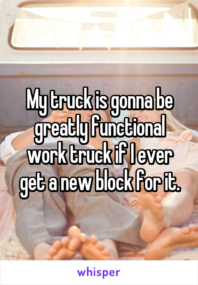 My truck is gonna be greatly functional work truck if I ever get a new block for it.