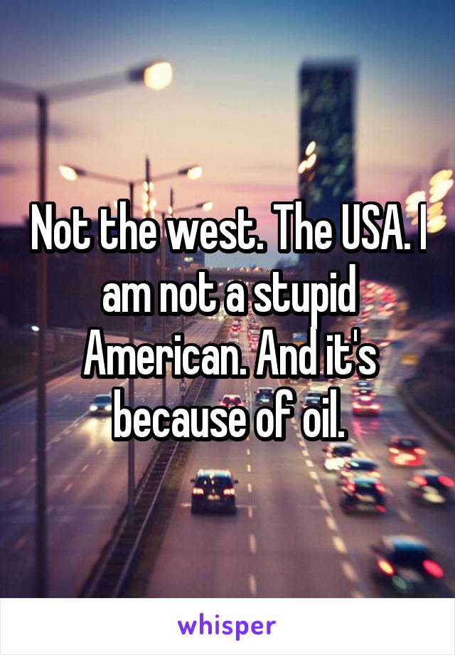 Not the west. The USA. I am not a stupid American. And it's because of oil.