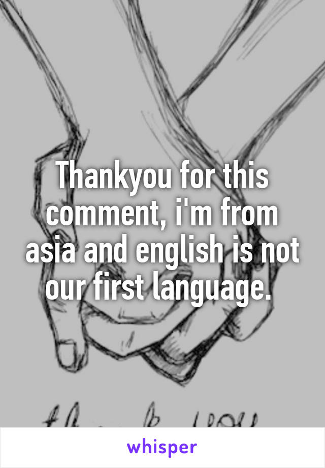 Thankyou for this comment, i'm from asia and english is not our first language. 