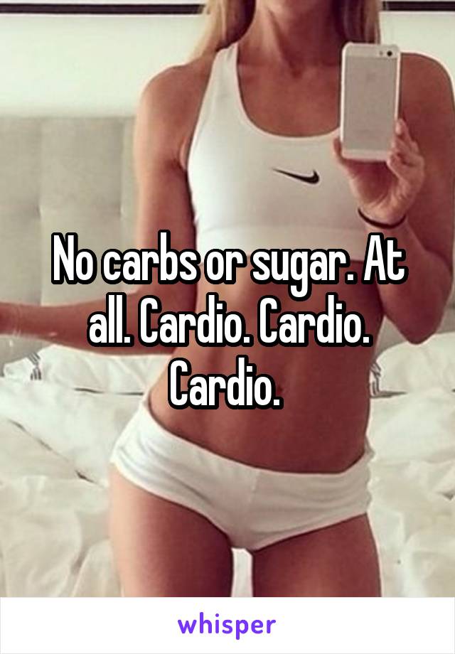 No carbs or sugar. At all. Cardio. Cardio. Cardio. 