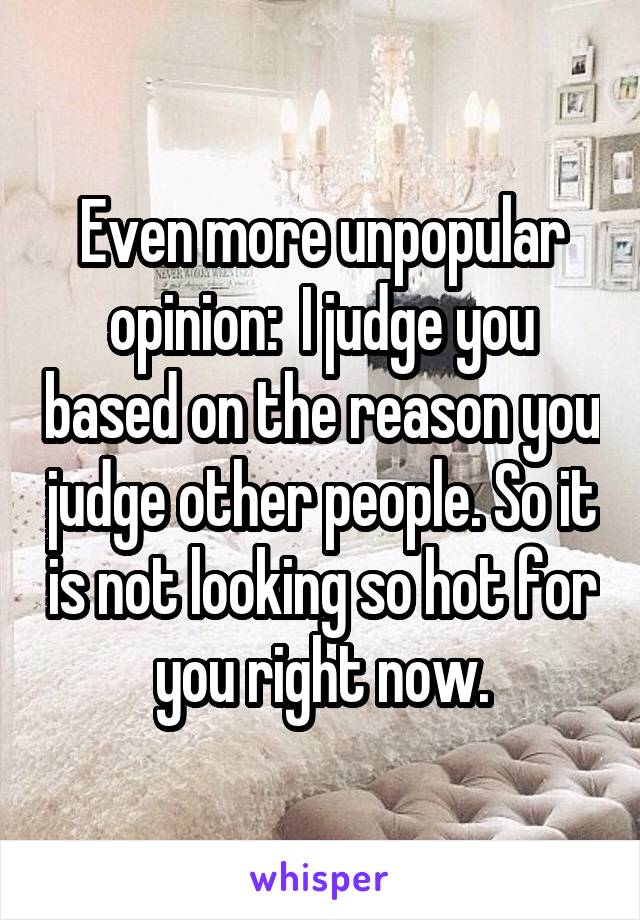 Even more unpopular opinion:  I judge you based on the reason you judge other people. So it is not looking so hot for you right now.