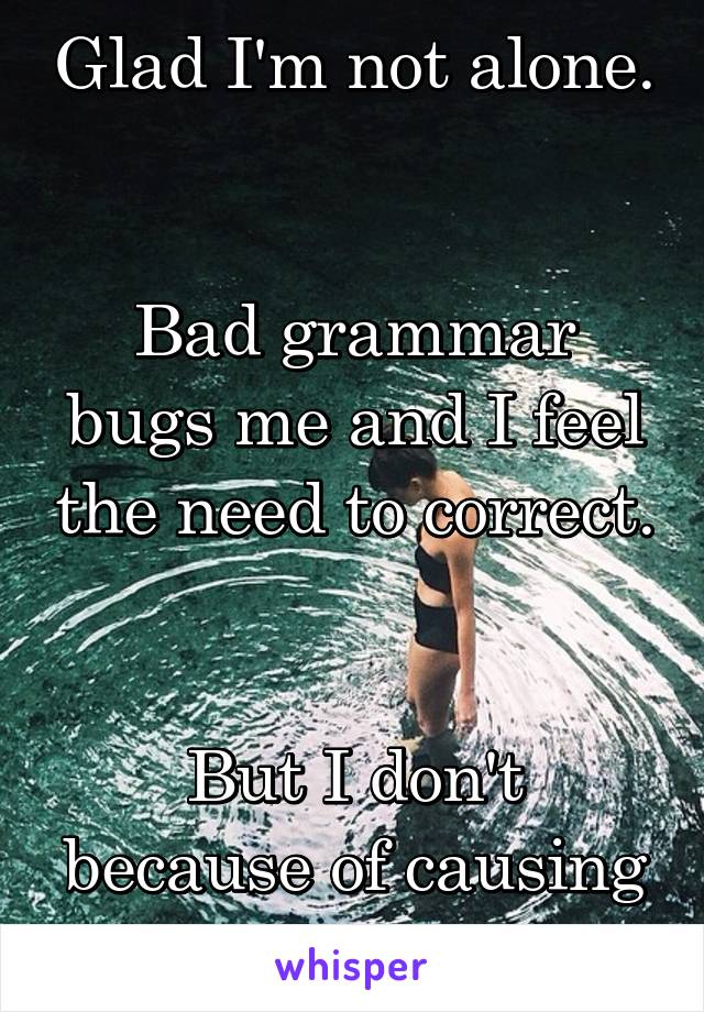 Glad I'm not alone. 

Bad grammar bugs me and I feel the need to correct. 

But I don't because of causing disharmony 