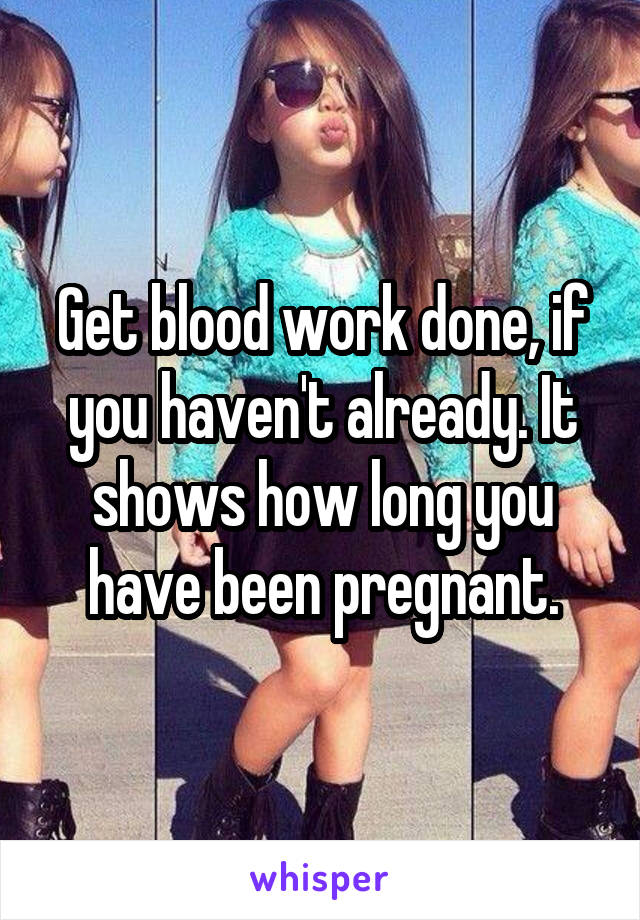 Get blood work done, if you haven't already. It shows how long you have been pregnant.