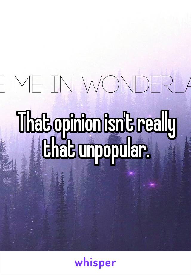 That opinion isn't really that unpopular.