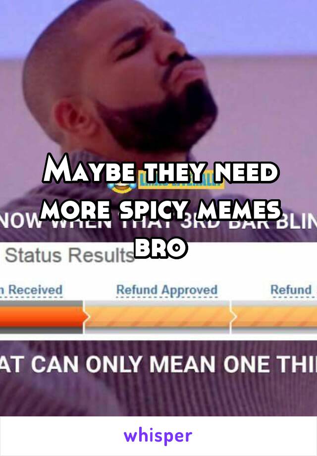 Maybe they need more spicy memes bro
