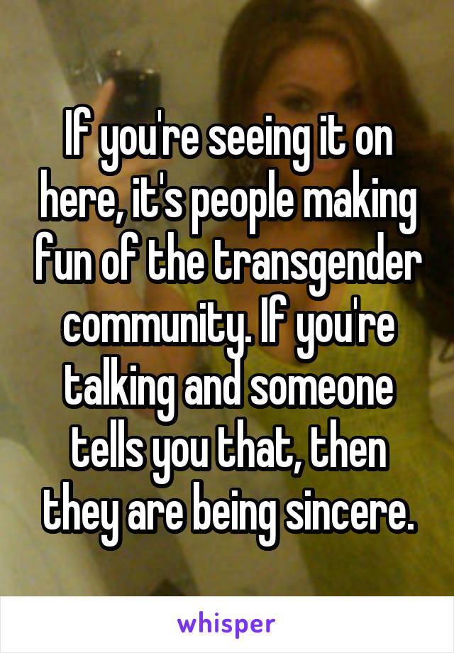 If you're seeing it on here, it's people making fun of the transgender community. If you're talking and someone tells you that, then they are being sincere.