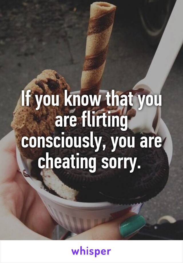 If you know that you are flirting consciously, you are cheating sorry. 