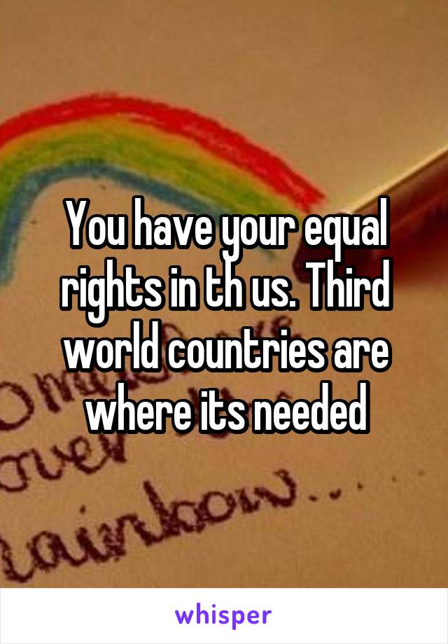 You have your equal rights in th us. Third world countries are where its needed