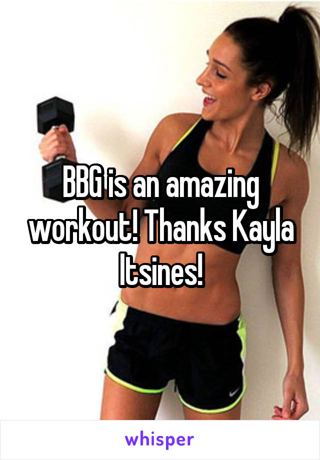 BBG is an amazing workout! Thanks Kayla Itsines!