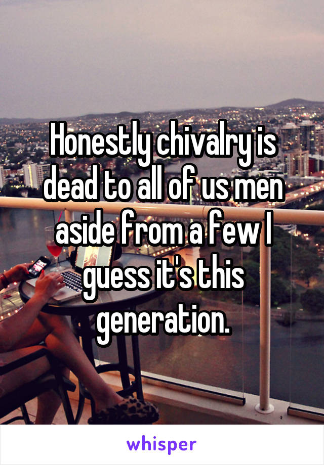 Honestly chivalry is dead to all of us men aside from a few I guess it's this generation.