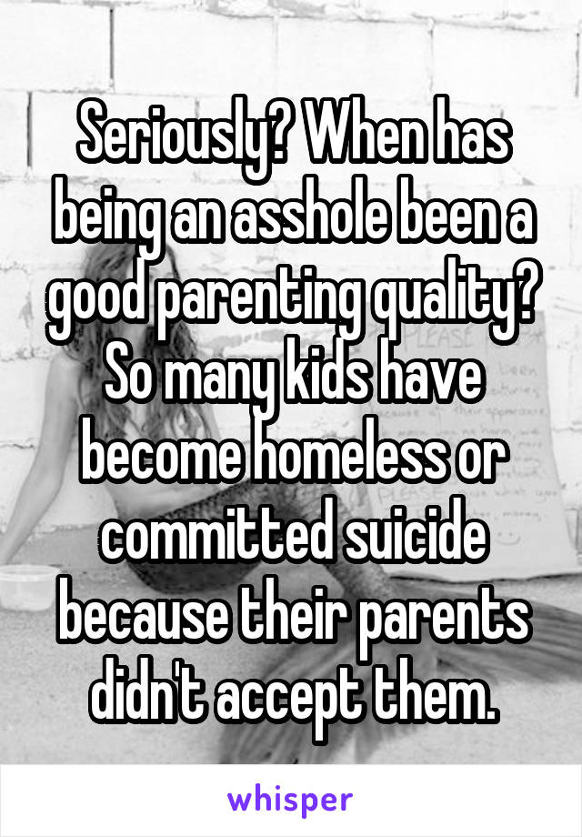 Seriously? When has being an asshole been a good parenting quality? So many kids have become homeless or committed suicide because their parents didn't accept them.