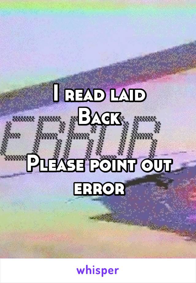 I read laid
Back

Please point out error