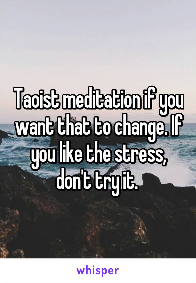 Taoist meditation if you want that to change. If you like the stress, don't try it. 