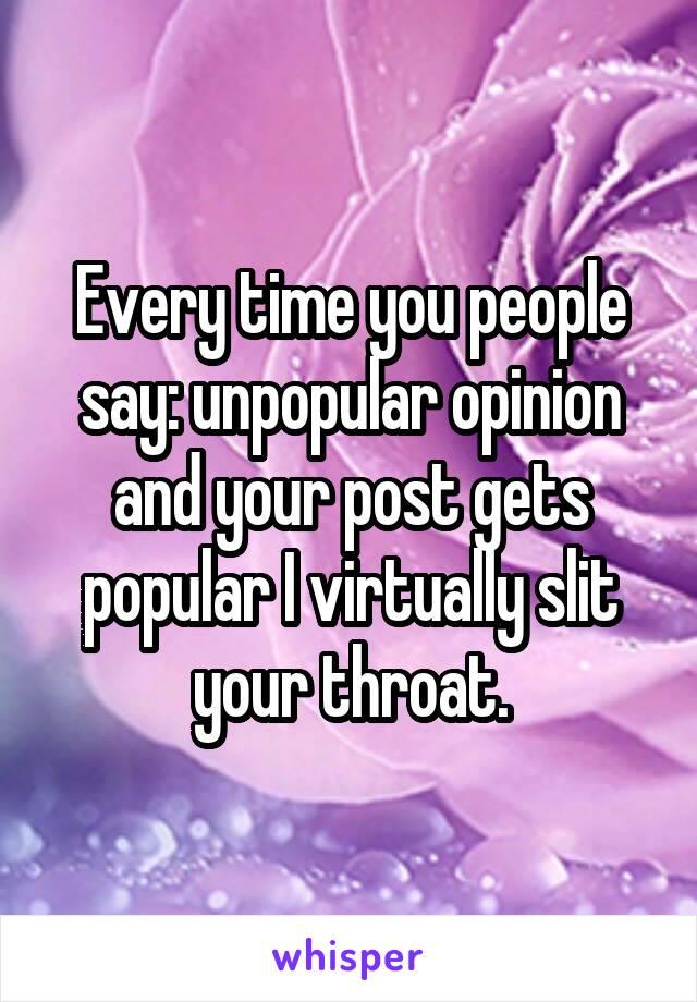 Every time you people say: unpopular opinion and your post gets popular I virtually slit your throat.