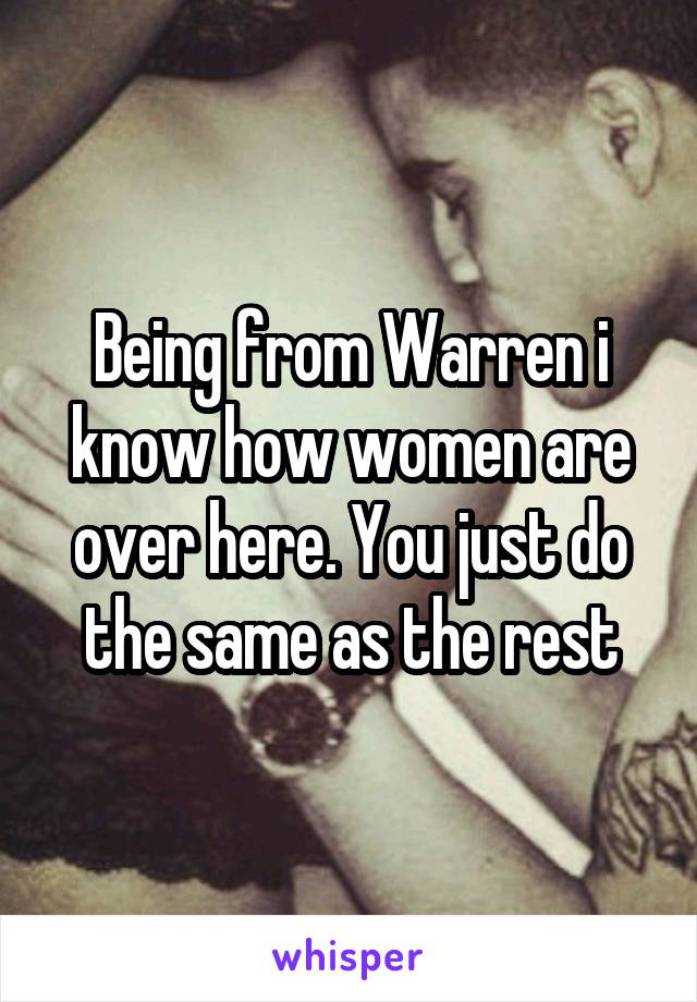 Being from Warren i know how women are over here. You just do the same as the rest