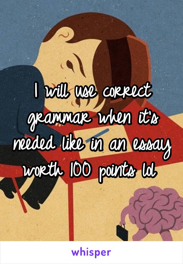 I will use correct grammar when it's needed like in an essay worth 100 points lol 