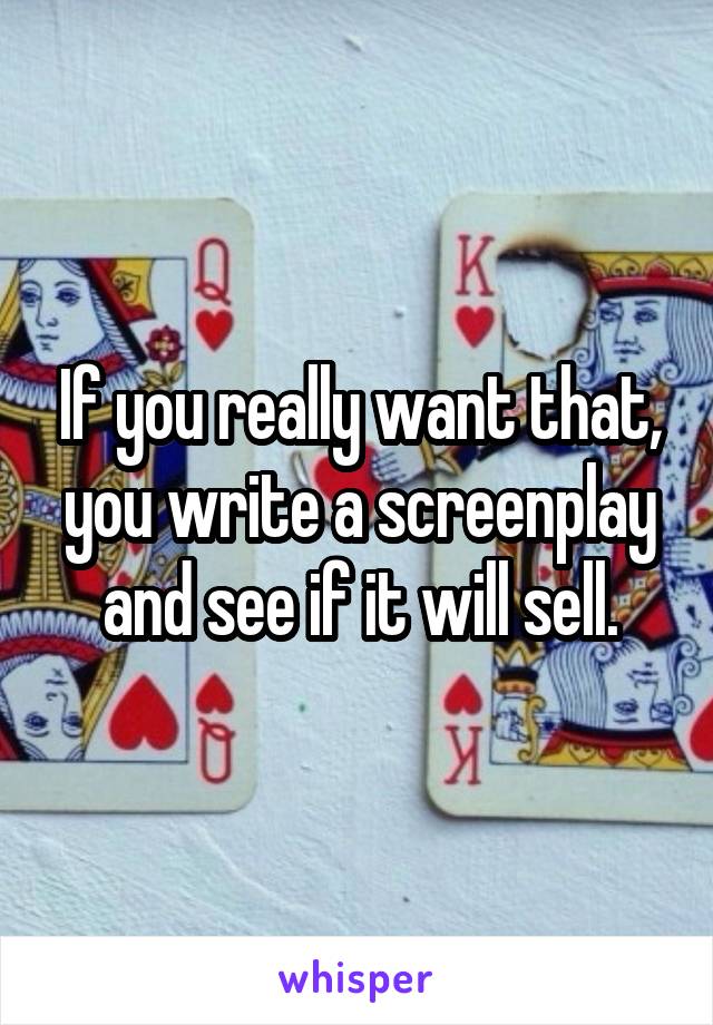 If you really want that, you write a screenplay and see if it will sell.