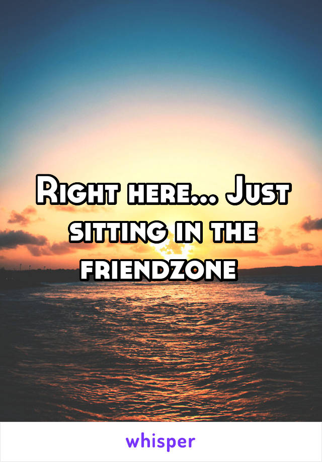 Right here... Just sitting in the friendzone 