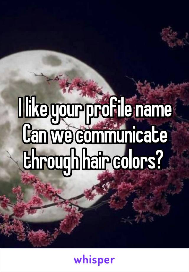 I like your profile name
Can we communicate through hair colors? 