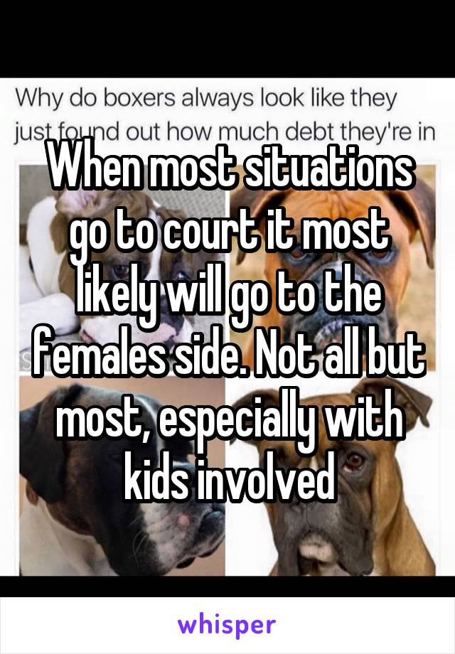 When most situations go to court it most likely will go to the females side. Not all but most, especially with kids involved