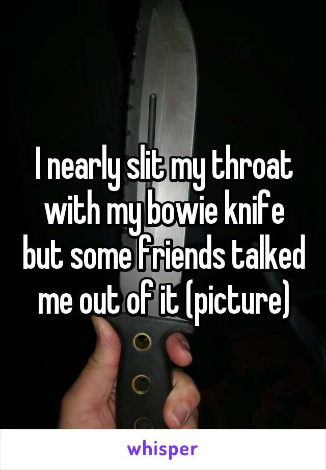 I nearly slit my throat with my bowie knife but some friends talked me out of it (picture)