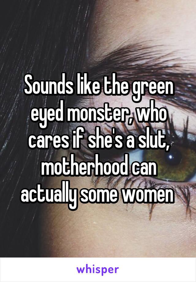 Sounds like the green eyed monster, who cares if she's a slut, motherhood can actually some women 