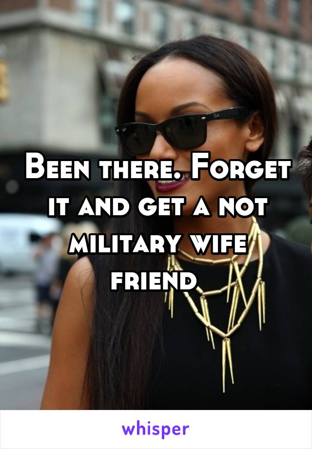 Been there. Forget it and get a not military wife friend 