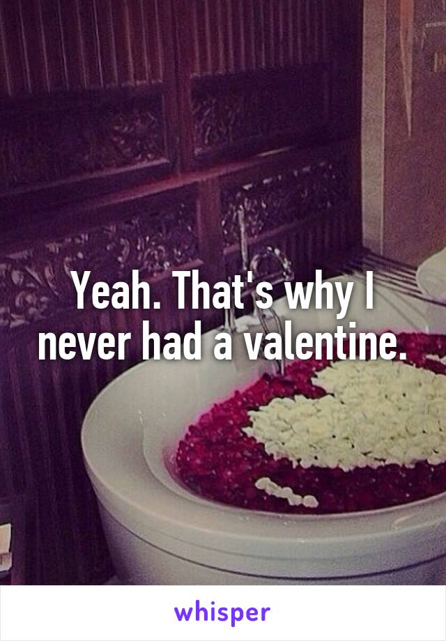 Yeah. That's why I never had a valentine.