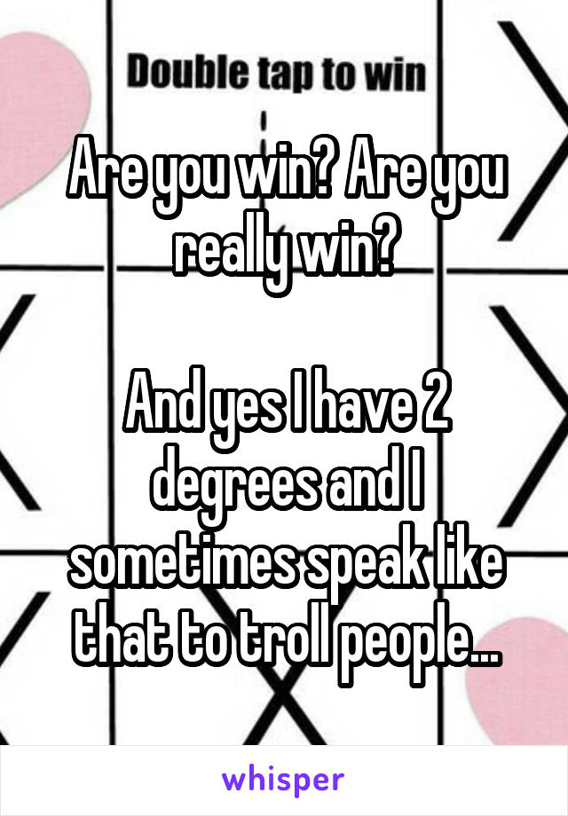 Are you win? Are you really win?

And yes I have 2 degrees and I sometimes speak like that to troll people...