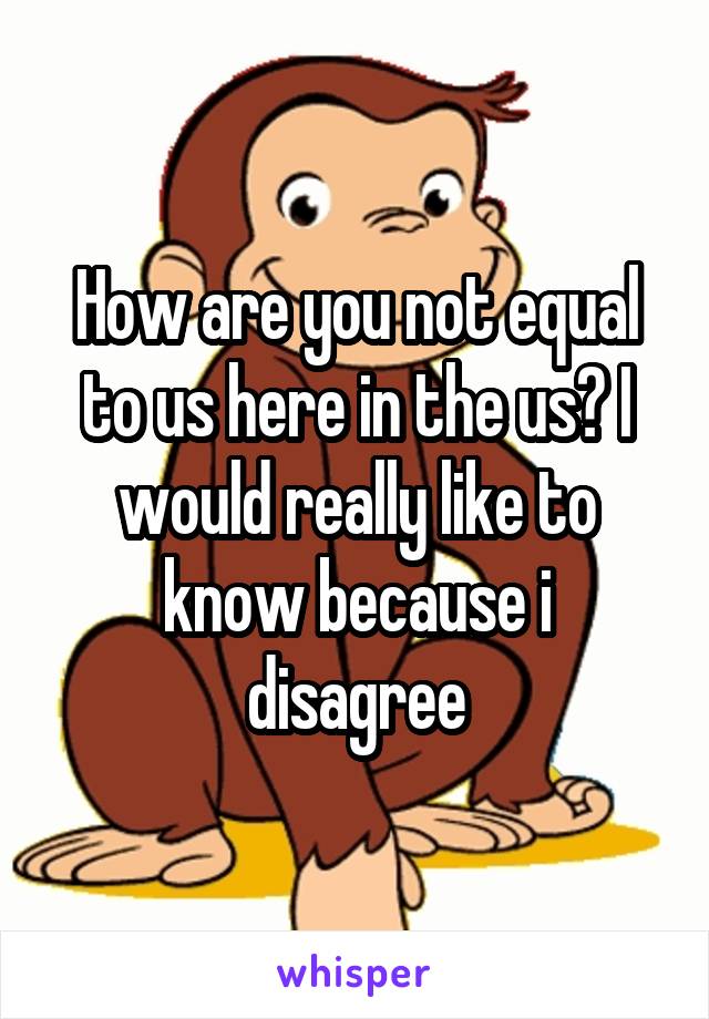 How are you not equal to us here in the us? I would really like to know because i disagree