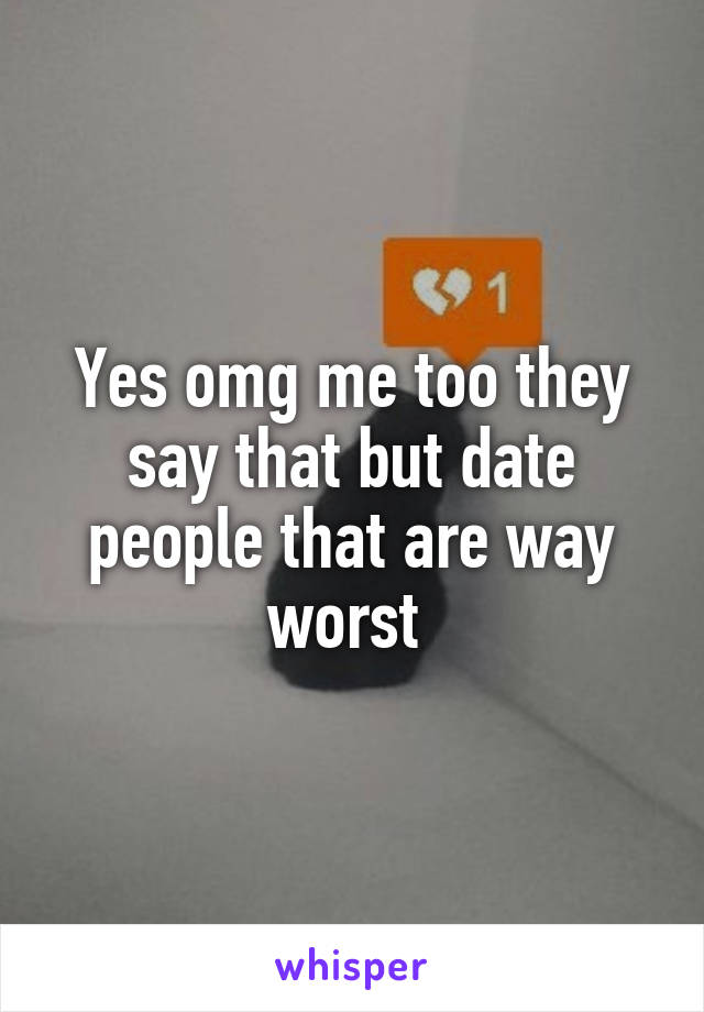 Yes omg me too they say that but date people that are way worst 
