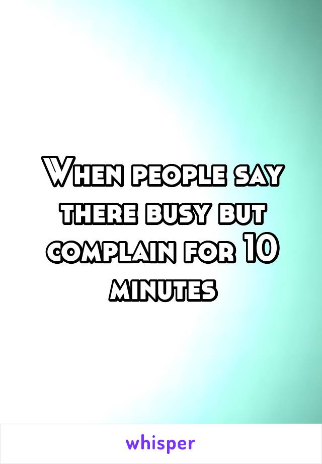 When people say there busy but complain for 10 minutes