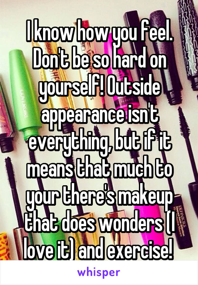 I know how you feel. Don't be so hard on yourself! Outside appearance isn't everything, but if it means that much to your there's makeup that does wonders (I love it) and exercise! 