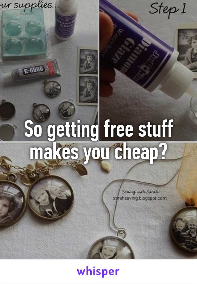 So getting free stuff makes you cheap?