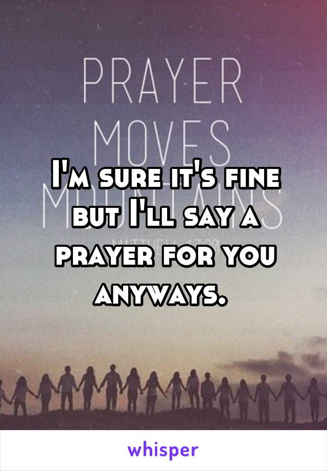 I'm sure it's fine but I'll say a prayer for you anyways. 