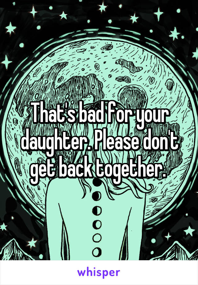 That's bad for your daughter. Please don't get back together. 