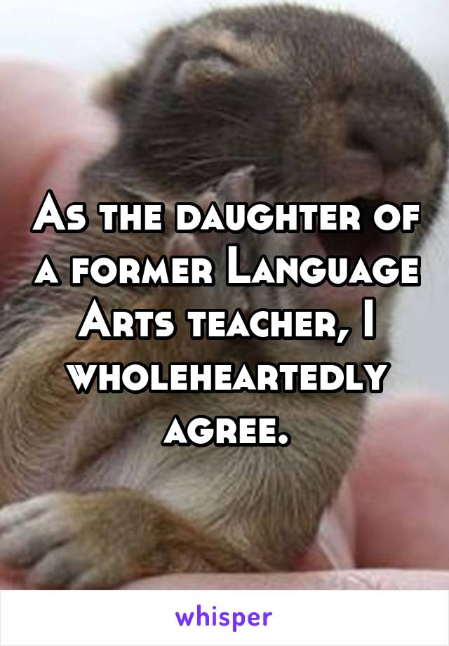 As the daughter of a former Language Arts teacher, I wholeheartedly agree.