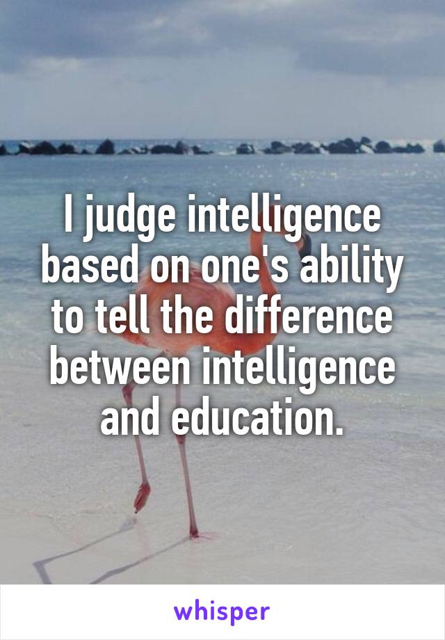 I judge intelligence based on one's ability to tell the difference between intelligence and education.