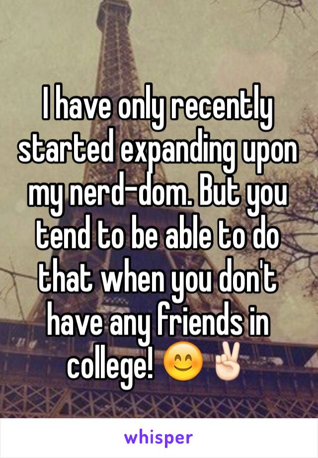 I have only recently started expanding upon my nerd-dom. But you tend to be able to do that when you don't have any friends in college! 😊✌🏻️